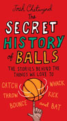 The Secret History of Balls: The Stories Behind the Things We Love to Catch, Whack, Throw, Kick, Bounce and Bat